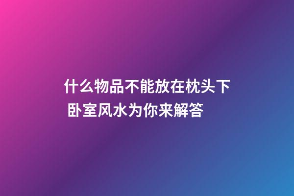 什么物品不能放在枕头下 卧室风水为你来解答